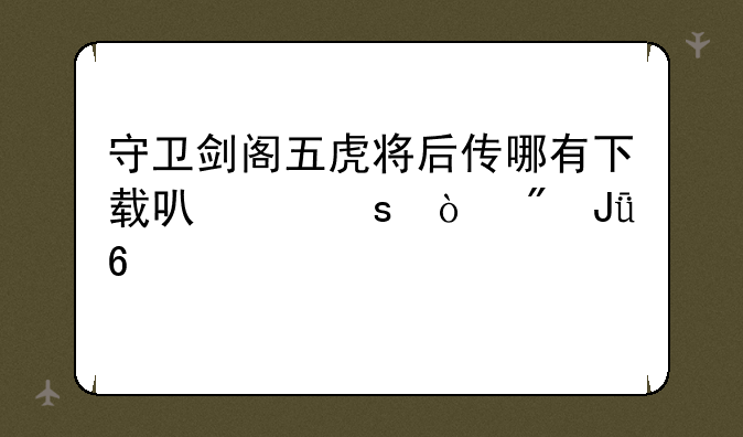 守卫剑阁五虎将后传哪有下载可以作弊刷钱升级那个版本
