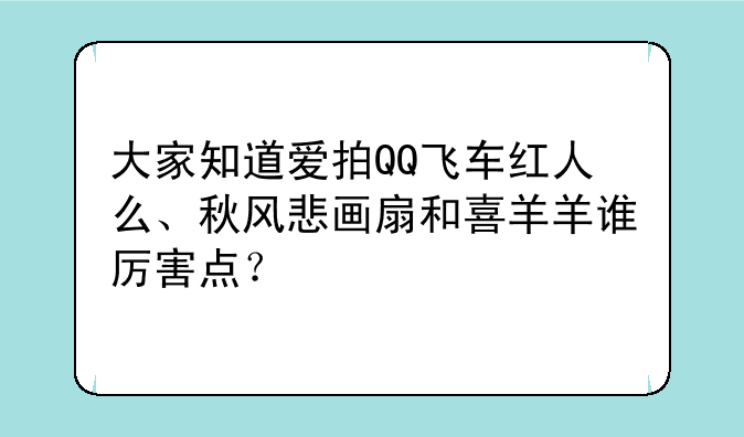 大家知道爱拍QQ飞车红人么、秋风悲画扇和喜羊羊谁厉害点？