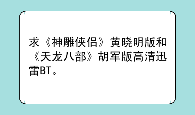 求《神雕侠侣》黄晓明版和《天龙八部》胡军版高清迅雷BT。