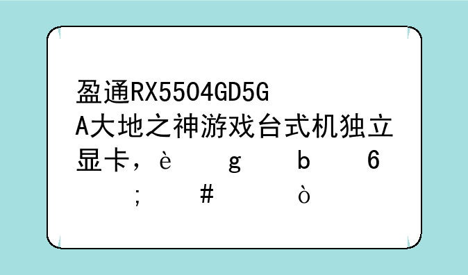 盈通RX5504GD5GA大地之神游戏台式机独立显卡，这个显卡怎么样？