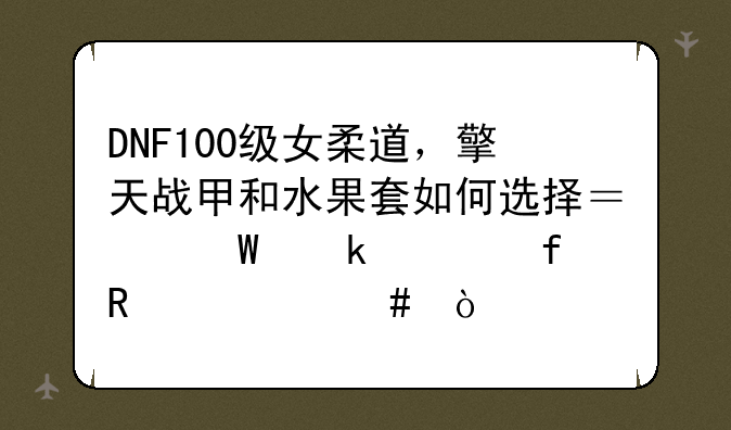 DNF100级女柔道，擎天战甲和水果套如何选择？毕业武器用什么？