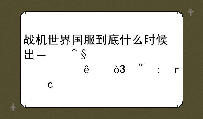 战机世界国服到底什么时候出？早就说要出了，到现在还没出。