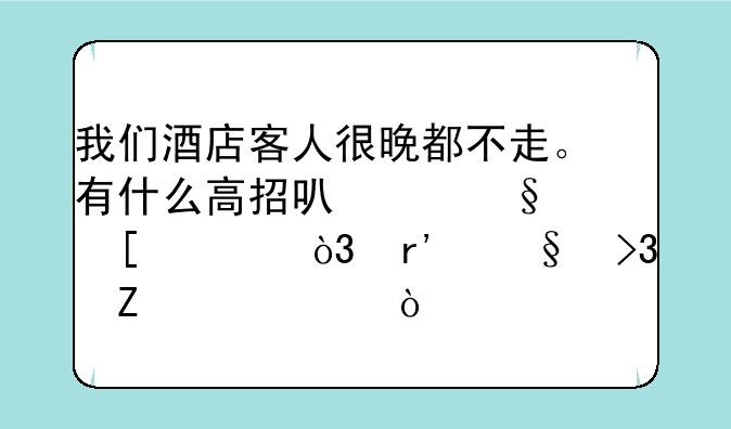 我们酒店客人很晚都不走。有什么高招可以让他们走，有让双方尴尬？