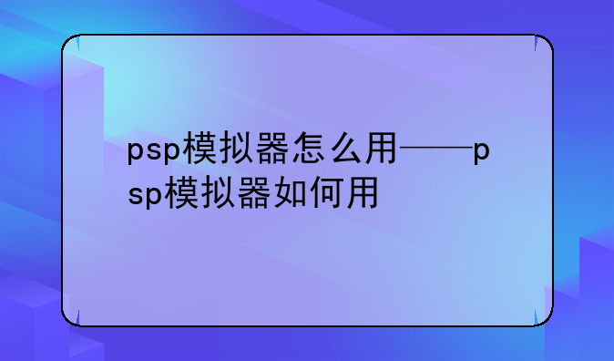 psp模拟器怎么用——psp模拟器如何用