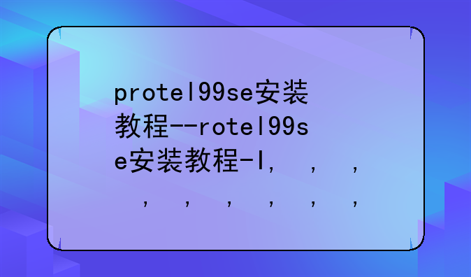 protel99se安装教程--protel99se安装教程汉化
