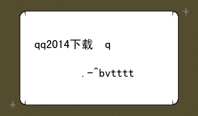 qq2014下载，2013年qq下载