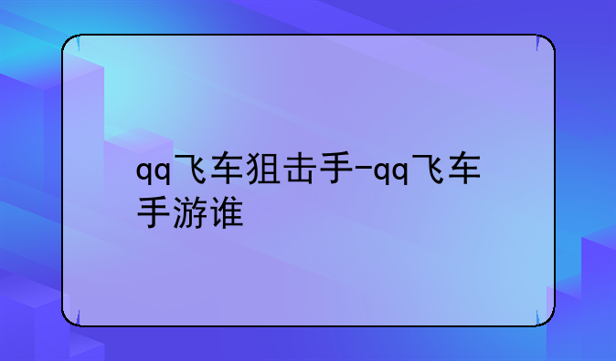 qq飞车狙击手-qq飞车手游谁