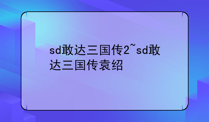 sd敢达三国传2~sd敢达三国传袁绍