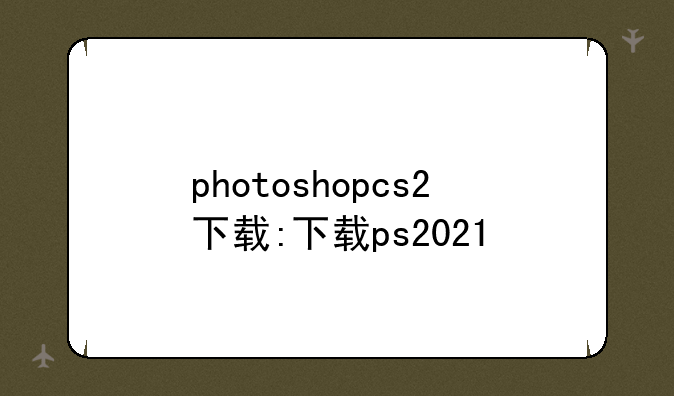 photoshopcs2下载:下载ps2021