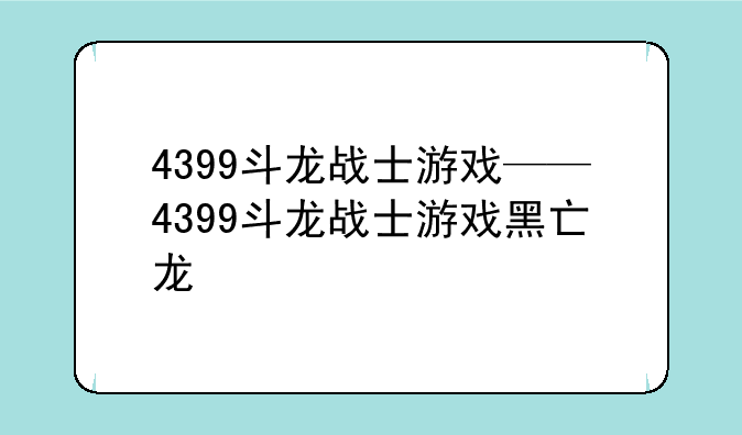 4399斗龙战士游戏——4399斗龙战士游戏黑亡龙