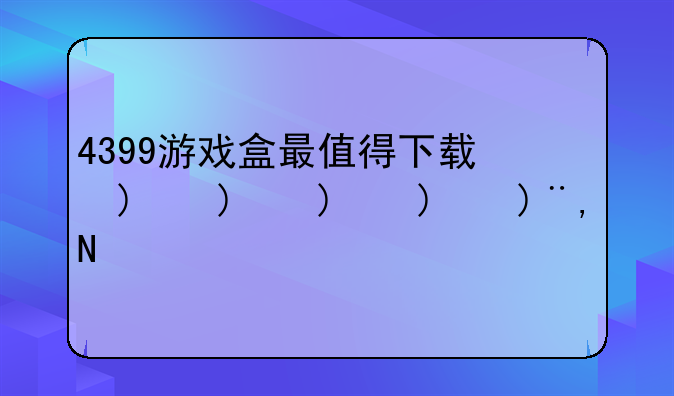 4399游戏盒最值得下载的游戏？