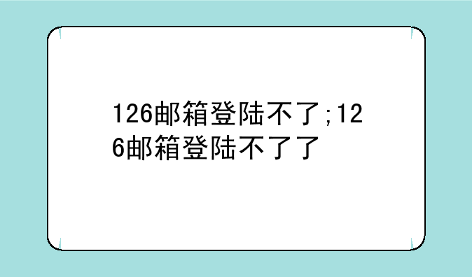 126邮箱登陆不了;126邮箱登陆不了了