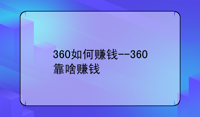 360如何赚钱--360靠啥赚钱