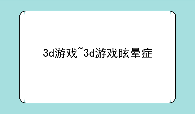3d游戏~3d游戏眩晕症