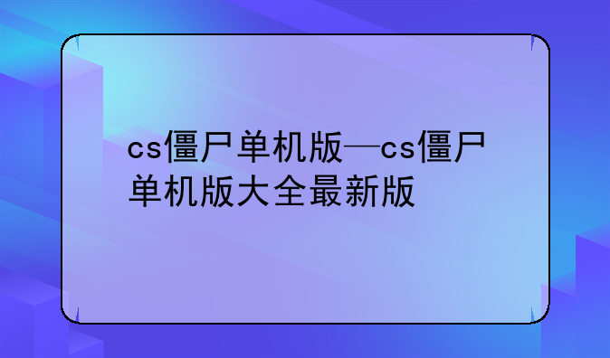 cs僵尸单机版—cs僵尸单机版大全最新版