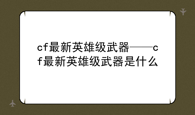 cf最新英雄级武器——cf最新英雄级武器是什么
