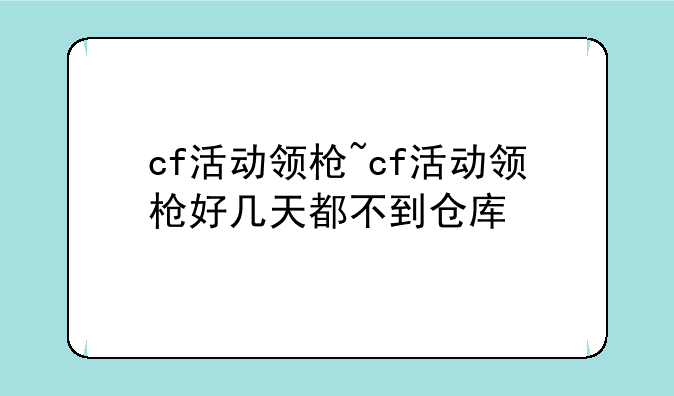 cf活动领枪~cf活动领枪好几天都不到仓库