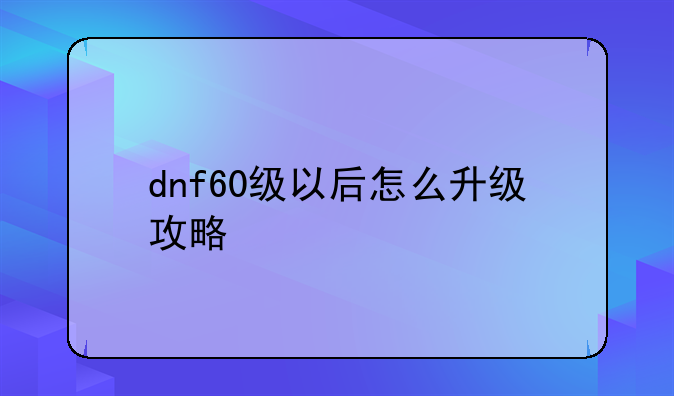 dnf60级以后怎么升级攻略