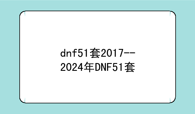 dnf51套2017--2024年DNF51套