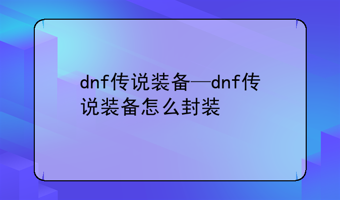 dnf传说装备—dnf传说装备怎么封装