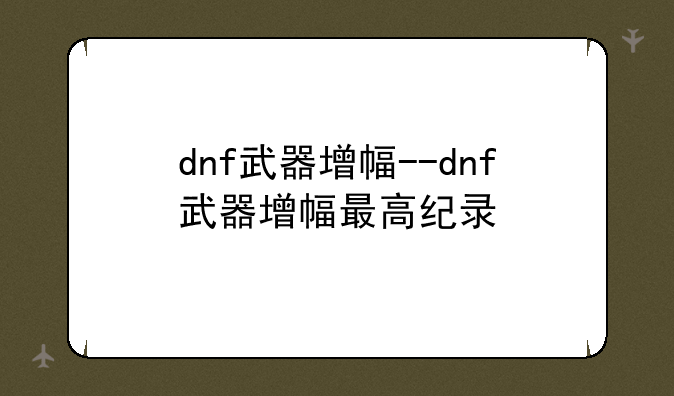 dnf武器增幅--dnf武器增幅最高纪录