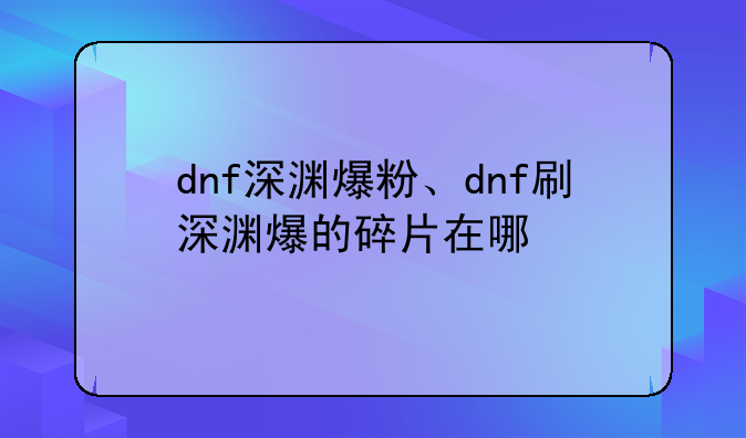 dnf深渊爆粉、dnf刷深渊爆的碎片在哪