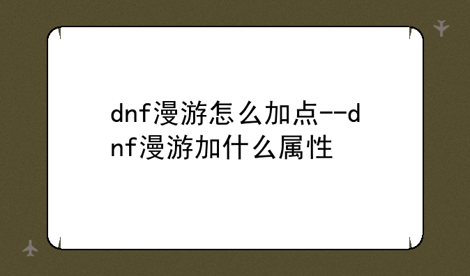 dnf漫游怎么加点--dnf漫游加什么属性
