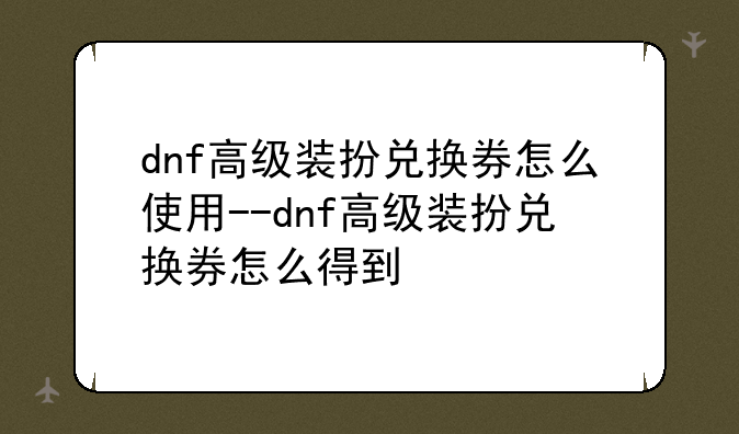 dnf高级装扮兑换券怎么使用--dnf高级装扮兑换券怎么得到