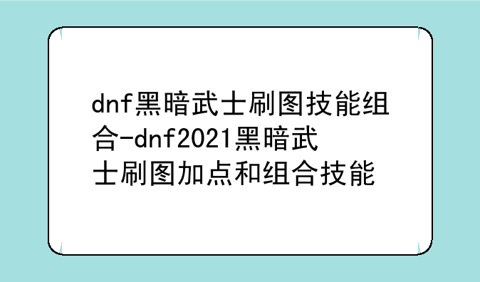 dnf黑暗武士刷图技能组合-dnf2021黑暗武士刷图加点和组合技能