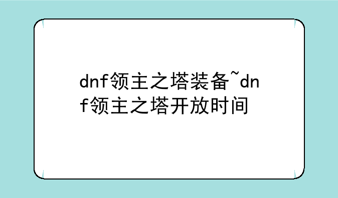 dnf领主之塔装备~dnf领主之塔开放时间