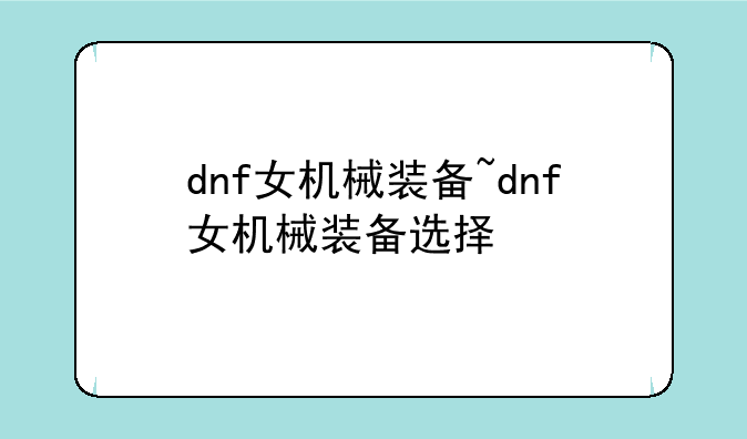 dnf女机械装备~dnf女机械装备选择