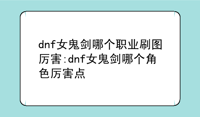 dnf女鬼剑哪个职业刷图厉害:dnf女鬼剑哪个角色厉害点