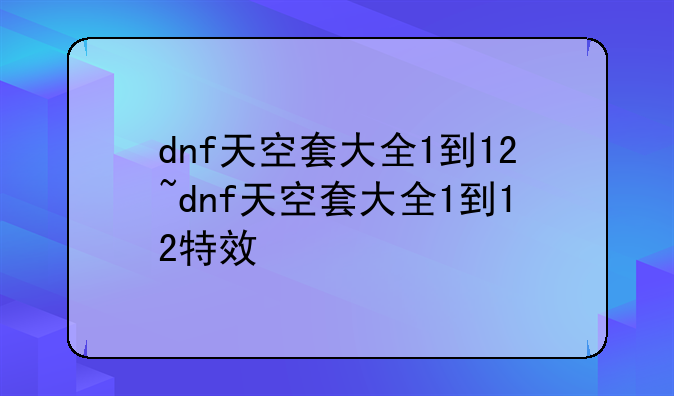 dnf天空套大全1到12~dnf天空套大全1到12特效