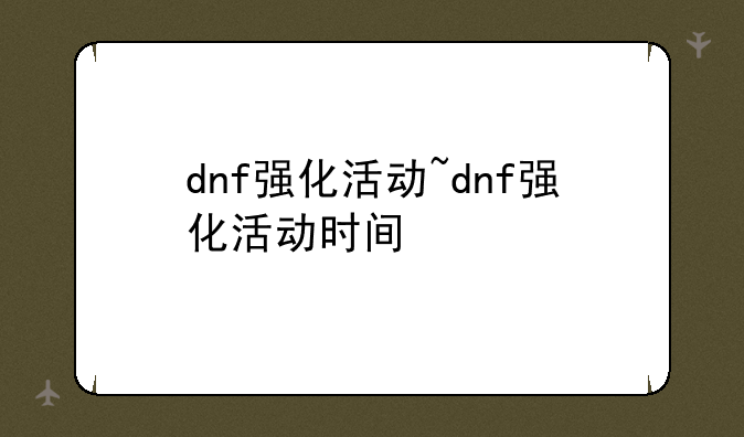 dnf强化活动~dnf强化活动时间