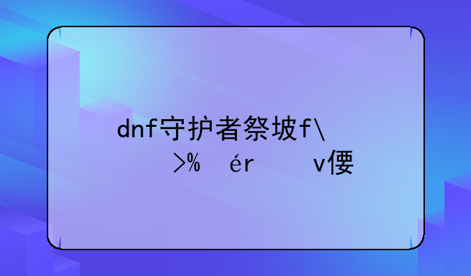 dnf守护者祭坛攻略-dnf守护者祭坛攻略大全