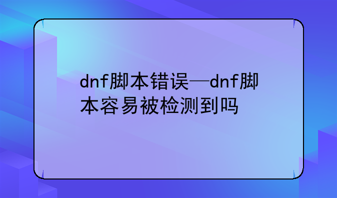 dnf脚本错误—dnf脚本容易被检测到吗