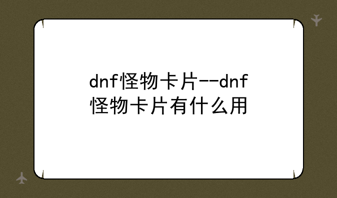 dnf怪物卡片--dnf怪物卡片有什么用