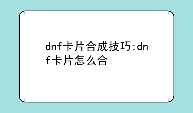 dnf卡片合成技巧;dnf卡片怎么合