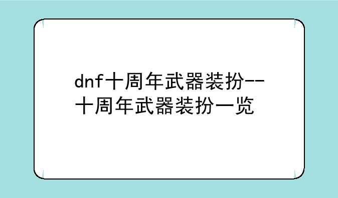 dnf十周年武器装扮--十周年武器装扮一览
