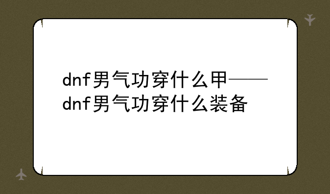 dnf男气功穿什么甲——dnf男气功穿什么装备