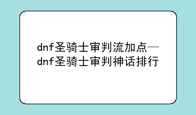 dnf圣骑士审判流加点—dnf圣骑士审判神话排行