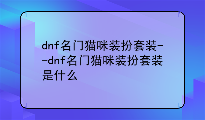 dnf名门猫咪装扮套装--dnf名门猫咪装扮套装是什么
