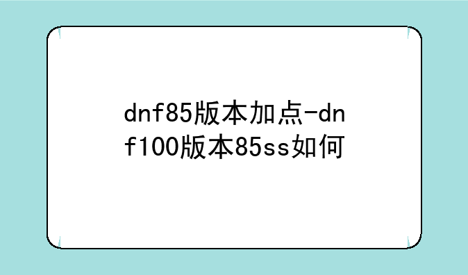 dnf85版本加点-dnf100版本85ss如何