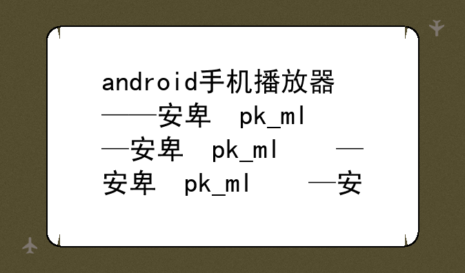 android手机播放器——安卓专用手机播放器下载