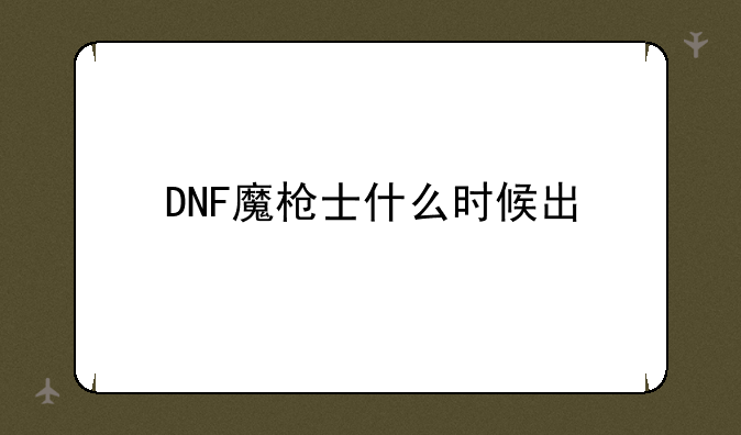 DNF魔枪士什么时候出 体验服魔枪士已上线