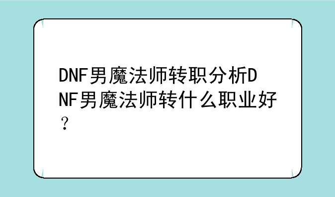 DNF男魔法师转职分析DNF男魔法师转什么职业好？