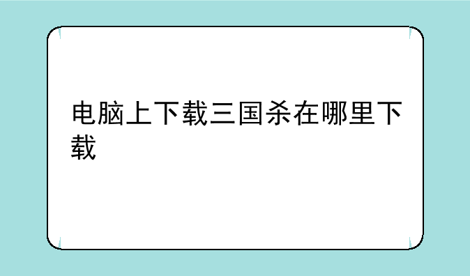 电脑上下载三国杀在哪里下载