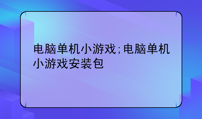 电脑单机小游戏;电脑单机小游戏安装包