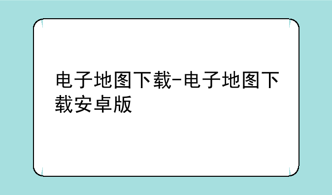电子地图下载-电子地图下载安卓版
