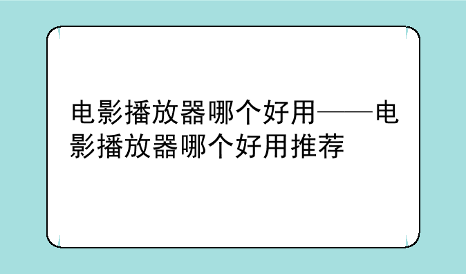 电影播放器哪个好用——电影播放器哪个好用推荐